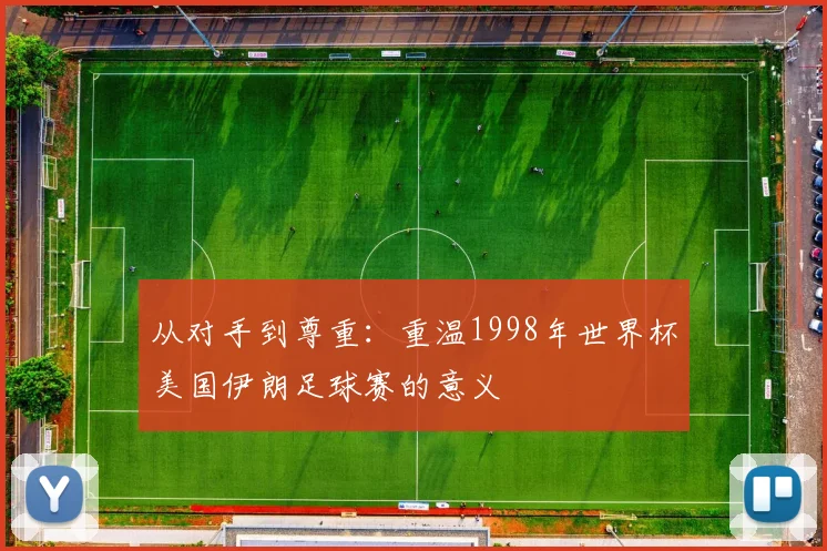 从对手到尊重：重温1998年世界杯美国伊朗足球赛的意义